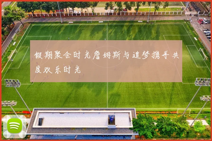 假期聚会时光詹姆斯与追梦携手共度欢乐时光