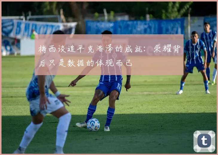 梅西谈追平克洛泽的成就：荣耀背后只是数据的体现而已
