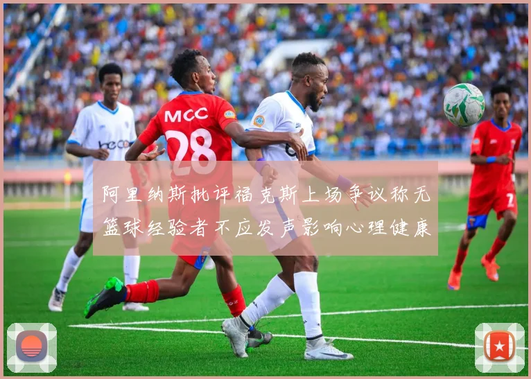 阿里纳斯批评福克斯上场争议称无篮球经验者不应发声影响心理健康