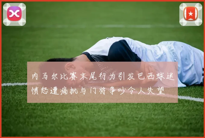 内马尔比赛末尾行为引发巴西球迷愤怒遭痛批与门将争吵令人失望