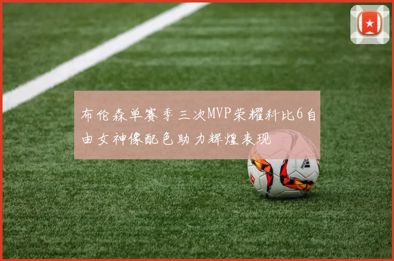 布伦森单赛季三次MVP荣耀科比6自由女神像配色助力辉煌表现