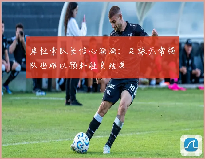 库拉索队长信心满满：足球无常强队也难以预料胜负结果