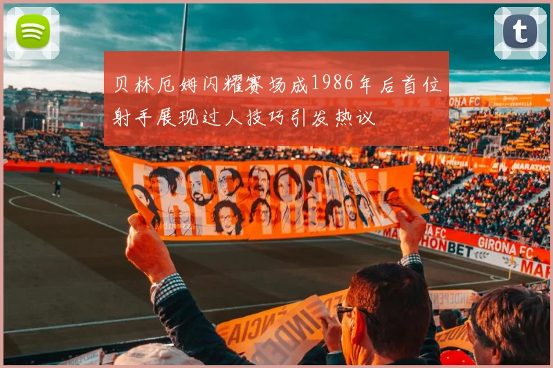贝林厄姆闪耀赛场成1986年后首位射手展现过人技巧引发热议