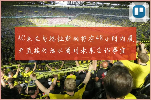 AC米兰与格拉斯纳将在48小时内展开直接对话以商讨未来合作事宜