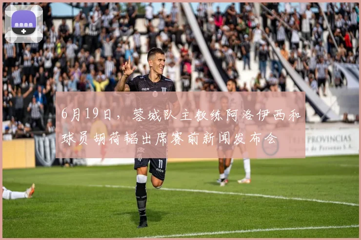 6月19日，蓉城队主教练阿洛伊西和球员胡荷韬出席赛前新闻发布会
