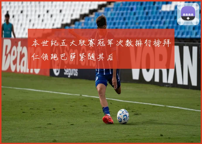 本世纪五大联赛冠军次数排行榜拜仁领跑巴萨紧随其后