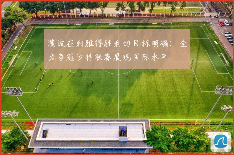 澳波在利雅得胜利的目标明确：全力争冠沙特联赛展现国际水平