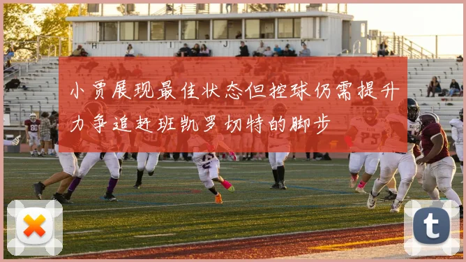 小贾展现最佳状态但控球仍需提升力争追赶班凯罗切特的脚步