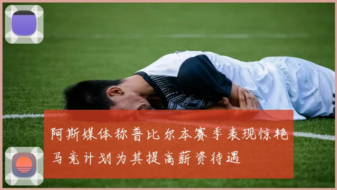 阿斯媒体称普比尔本赛季表现惊艳马竞计划为其提高薪资待遇