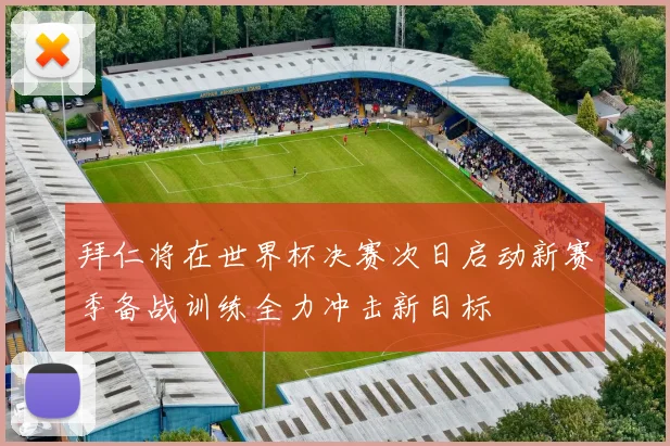 拜仁将在世界杯决赛次日启动新赛季备战训练全力冲击新目标