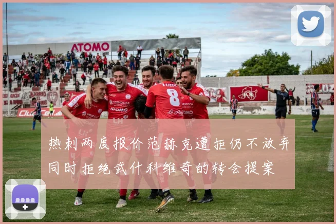 热刺两度报价范赫克遭拒仍不放弃同时拒绝武什科维奇的转会提案