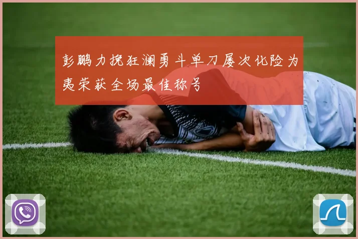 彭鹏力挽狂澜勇斗单刀屡次化险为夷荣获全场最佳称号
