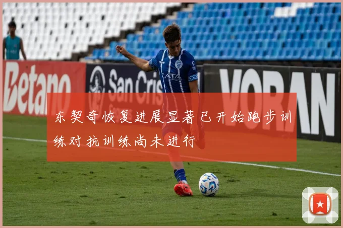 东契奇恢复进展显著已开始跑步训练对抗训练尚未进行
