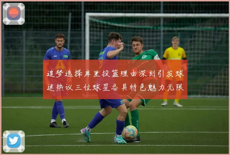 追梦选择库里投篮理由深刻引发球迷热议三位球星各具特色魅力无限