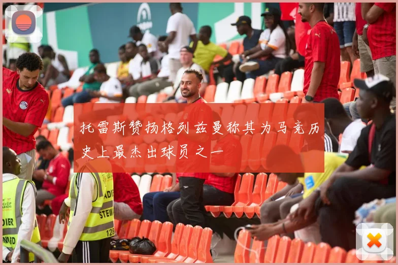 托雷斯赞扬格列兹曼称其为马竞历史上最杰出球员之一