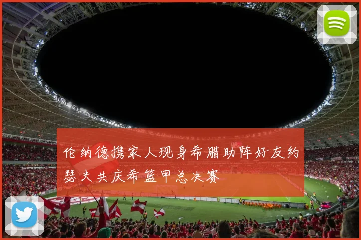 伦纳德携家人现身希腊助阵好友约瑟夫共庆希篮甲总决赛