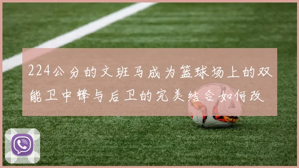 224公分的文班马成为篮球场上的双能卫中锋与后卫的完美结合如何改变比赛格局