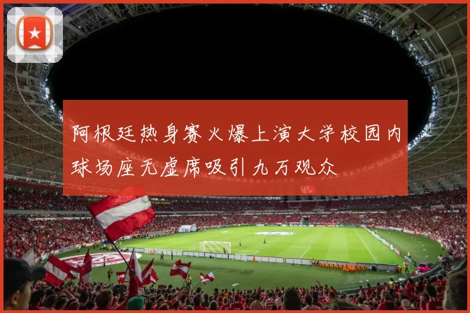 阿根廷热身赛火爆上演大学校园内球场座无虚席吸引九万观众