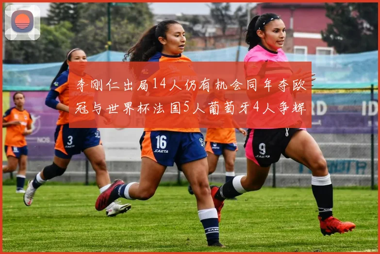 李刚仁出局14人仍有机会同年夺欧冠与世界杯法国5人葡萄牙4人争辉