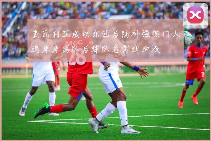 查瓦利亚成切尔西后防补强热门人选库库离队后球队急需新血液
