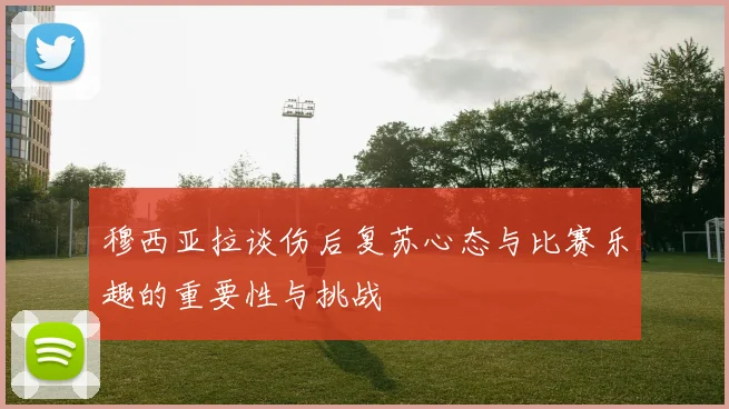 穆西亚拉谈伤后复苏心态与比赛乐趣的重要性与挑战