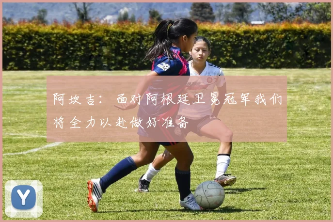 阿坎吉：面对阿根廷卫冕冠军我们将全力以赴做好准备