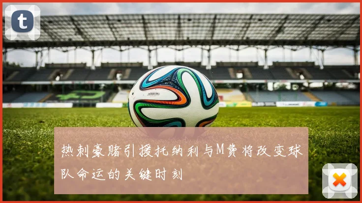 热刺豪赌引援托纳利与M费将改变球队命运的关键时刻