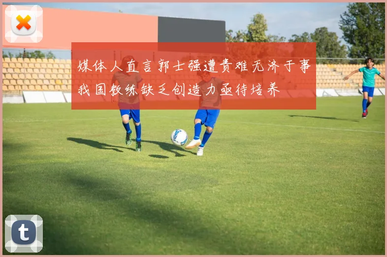 媒体人直言郭士强遭责难无济于事我国教练缺乏创造力亟待培养