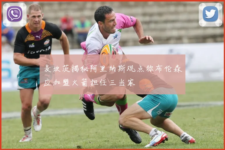 麦坎茨揭秘阿里纳斯观点称布伦森应加盟火箭担任三当家