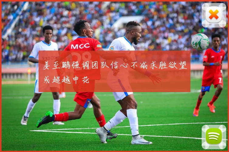 姜至鹏强调团队信心不减求胜欲望或超越申花