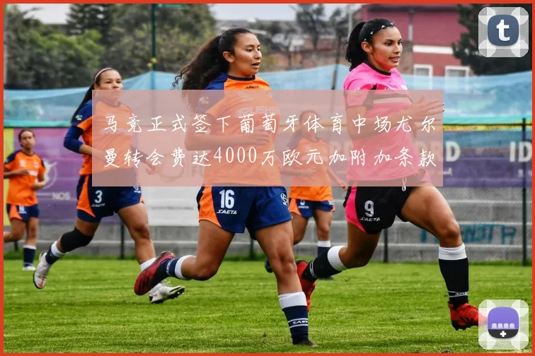 马竞正式签下葡萄牙体育中场尤尔曼转会费达4000万欧元加附加条款