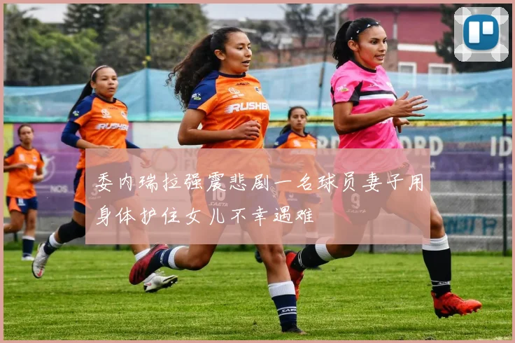 委内瑞拉强震悲剧一名球员妻子用身体护住女儿不幸遇难
